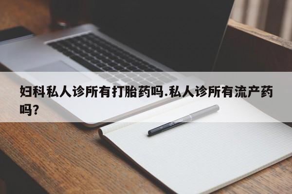 米非米索怎么购买妇科私人诊所有打胎药吗.私人诊所有流产药吗？