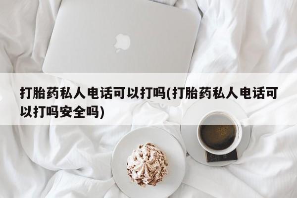 米非米索怎么购买打胎药私人电话可以打吗(打胎药私人电话可以打吗安全吗)