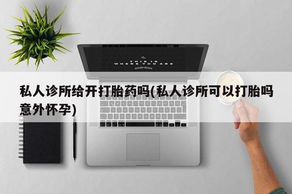 米非米索怎么购买私人诊所给开打胎药吗(私人诊所可以打胎吗意外怀孕)