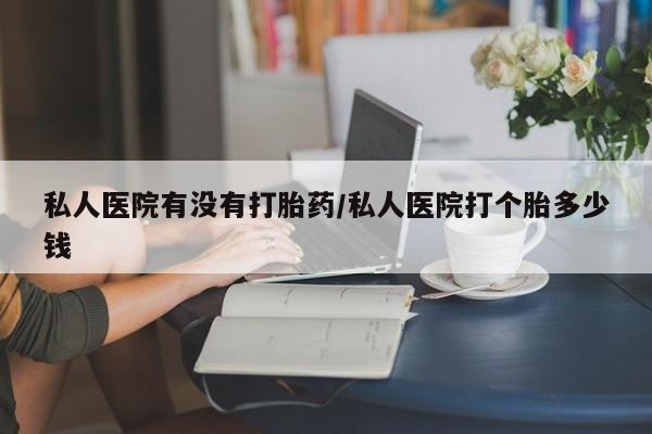 米非米索怎么购买私人医院有没有打胎药/私人医院打个胎多少钱