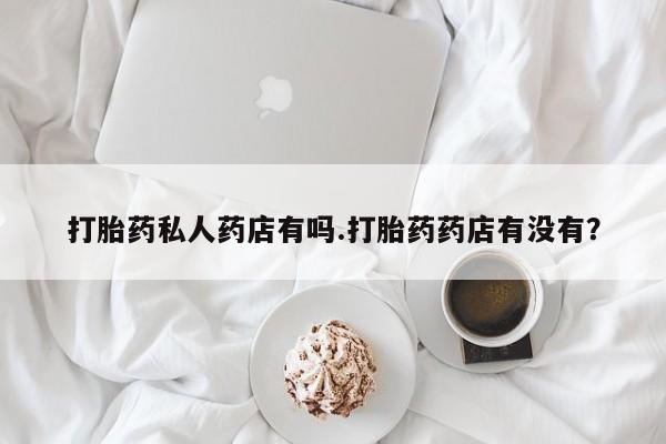 米非米索怎么购买打胎药私人药店有吗.打胎药药店有没有？
