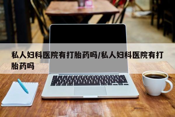 米非米索怎么购买私人妇科医院有打胎药吗/私人妇科医院有打胎药吗