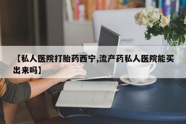 米非米索怎么购买【私人医院打胎药西宁,流产药私人医院能买出来吗】