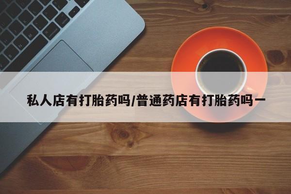 米非米索怎么购买私人店有打胎药吗/普通药店有打胎药吗一