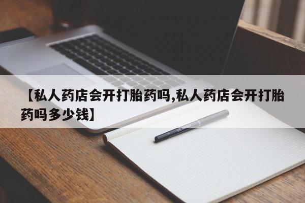 米非米索怎么购买【私人药店会开打胎药吗,私人药店会开打胎药吗多少钱】