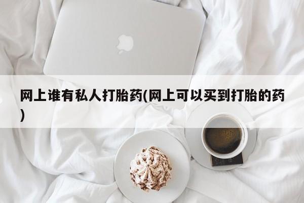 米非米索怎么购买网上谁有私人打胎药(网上可以买到打胎的药)