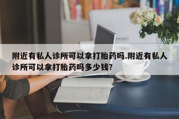 米非米索怎么购买附近有私人诊所可以拿打胎药吗.附近有私人诊所可以拿打胎药吗多少钱？