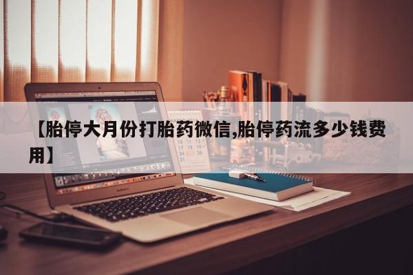 米非米索怎么购买【胎停大月份打胎药微信,胎停药流多少钱费用】