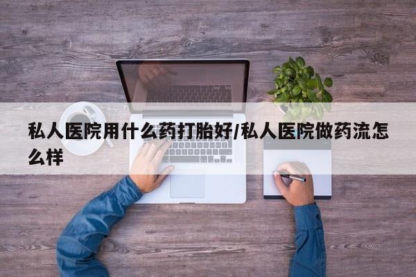 米非米索怎么购买私人医院用什么药打胎好/私人医院做药流怎么样