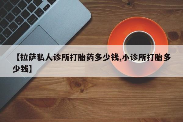 米非米索怎么购买【拉萨私人诊所打胎药多少钱,小诊所打胎多少钱】
