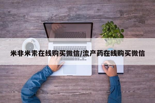 米非米索怎么购买米非米索在线购买微信/流产药在线购买微信