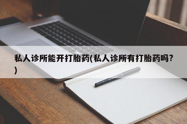 米非米索怎么购买私人诊所能开打胎药(私人诊所有打胎药吗?)