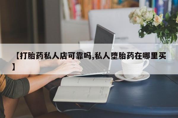米非米索怎么购买【打胎药私人店可靠吗,私人堕胎药在哪里买】