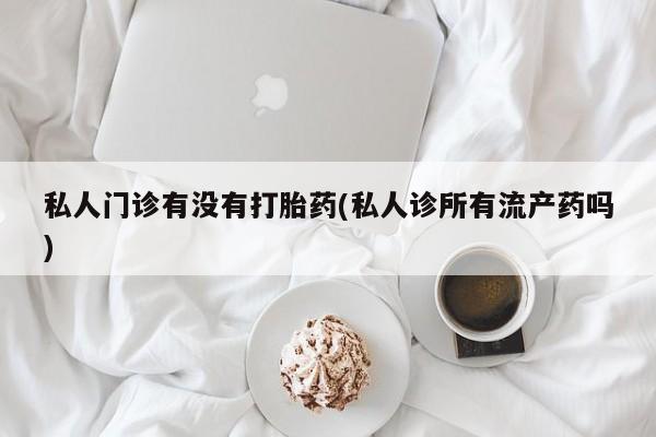 米非米索怎么购买私人门诊有没有打胎药(私人诊所有流产药吗)