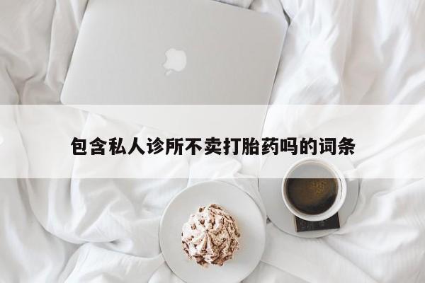 米非米索怎么购买包含私人诊所不卖打胎药吗的词条