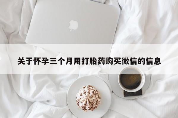 米非米索怎么购买关于怀孕三个月用打胎药购买微信的信息