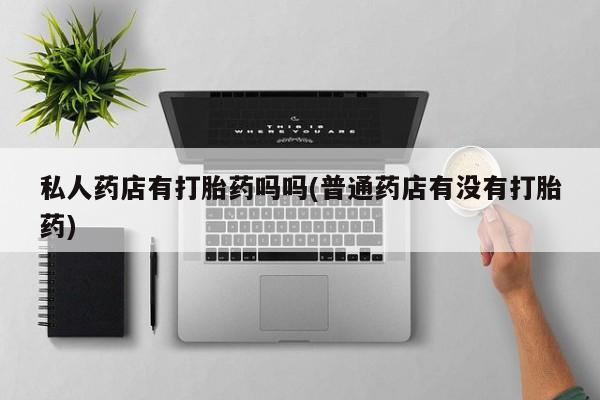 米非米索怎么购买私人药店有打胎药吗吗(普通药店有没有打胎药)