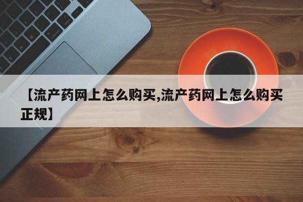 米非米索怎么购买【流产药网上怎么购买,流产药网上怎么购买正规】