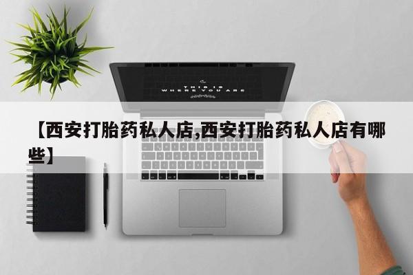 米非米索怎么购买【西安打胎药私人店,西安打胎药私人店有哪些】