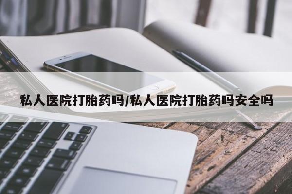 米非米索怎么购买私人医院打胎药吗/私人医院打胎药吗安全吗