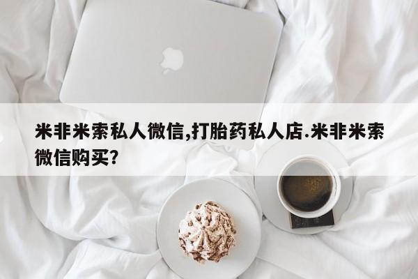 米非米索怎么购买米非米索私人微信,打胎药私人店.米非米索微信购买？
