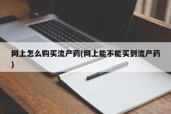 米非米索怎么购买网上怎么购买流产药(网上能不能买到流产药)