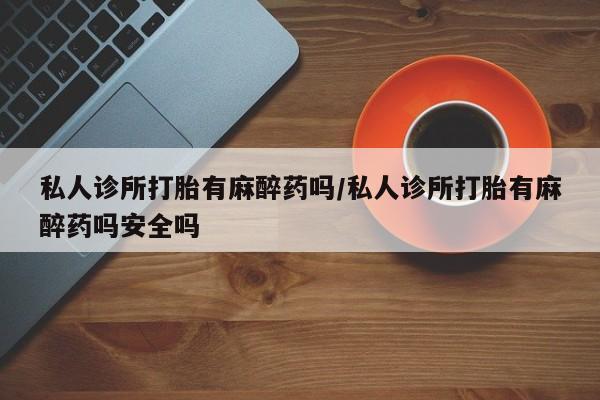 米非米索怎么购买私人诊所打胎有麻醉药吗/私人诊所打胎有麻醉药吗安全吗