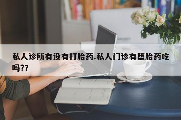 米非米索怎么购买私人诊所有没有打胎药.私人门诊有堕胎药吃吗?？
