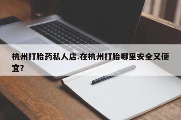 米非米索怎么购买杭州打胎药私人店.在杭州打胎哪里安全又便宜？