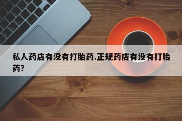 米非米索怎么购买私人药店有没有打胎药.正规药店有没有打胎药？